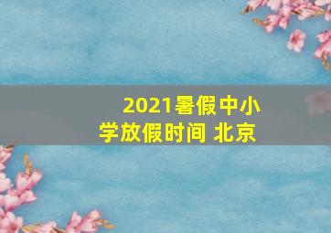 2021暑假中小学放假时间 北京